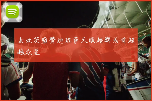 麦坎茨盛赞迪班萨天赋超群或将超越众星