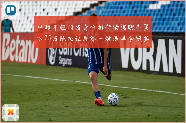 中超年轻门将身价排行榜揭晓李昊以75万欧元位居第一姚浩洋紧随其后