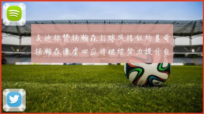 麦迪称赞杨瀚森打球风格似约基奇杨瀚森谦虚回应将继续努力提升自己
