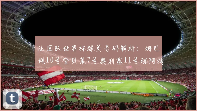 法国队世界杯球员号码解析：姆巴佩10号登贝莱7号奥利塞11号琼阿梅尼8号