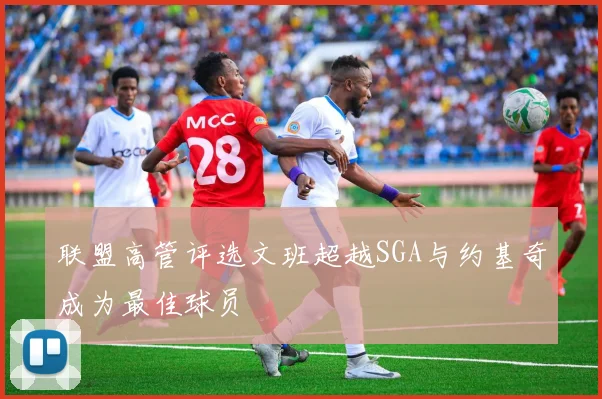 联盟高管评选文班超越SGA与约基奇成为最佳球员