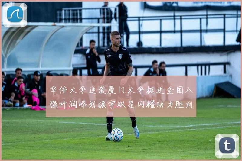 华侨大学逆袭厦门大学挺进全国八强叶润峰刘振宇双星闪耀助力胜利