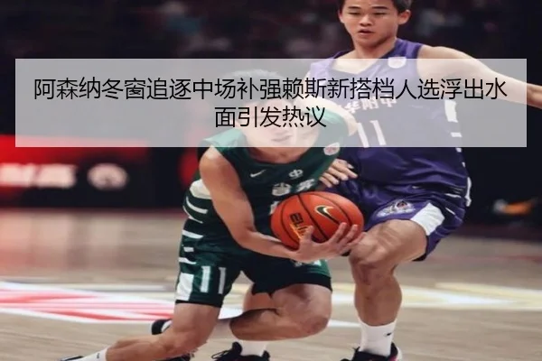 阿森纳冬窗追逐中场补强赖斯新搭档人选浮出水面引发热议